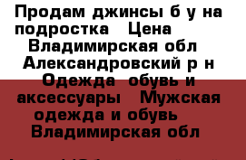 Продам джинсы б/у на подростка › Цена ­ 400 - Владимирская обл., Александровский р-н Одежда, обувь и аксессуары » Мужская одежда и обувь   . Владимирская обл.